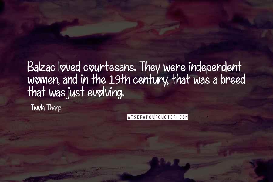 Twyla Tharp Quotes: Balzac loved courtesans. They were independent women, and in the 19th century, that was a breed that was just evolving.