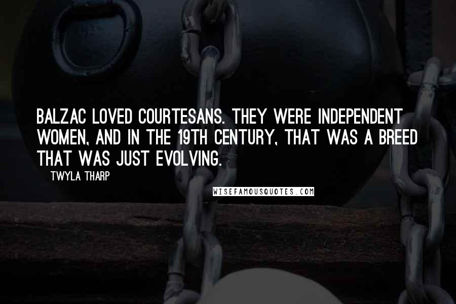 Twyla Tharp Quotes: Balzac loved courtesans. They were independent women, and in the 19th century, that was a breed that was just evolving.