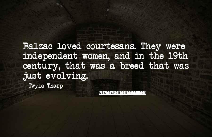 Twyla Tharp Quotes: Balzac loved courtesans. They were independent women, and in the 19th century, that was a breed that was just evolving.