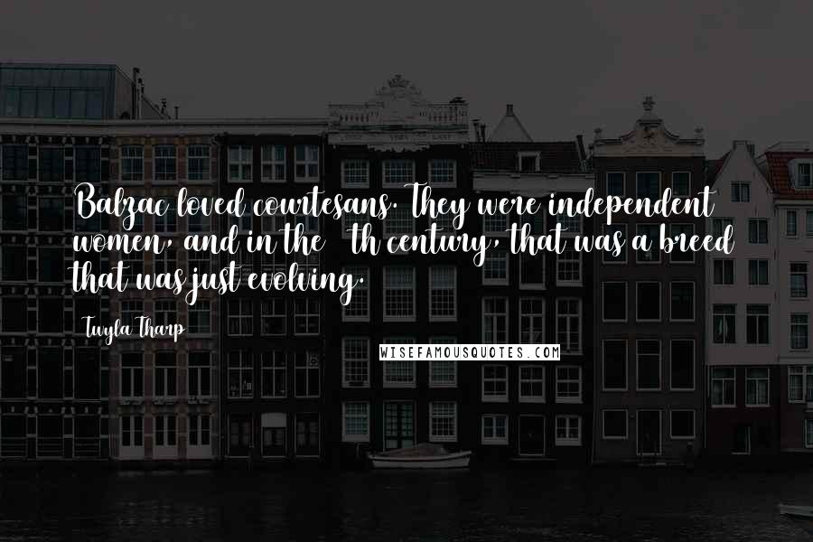 Twyla Tharp Quotes: Balzac loved courtesans. They were independent women, and in the 19th century, that was a breed that was just evolving.