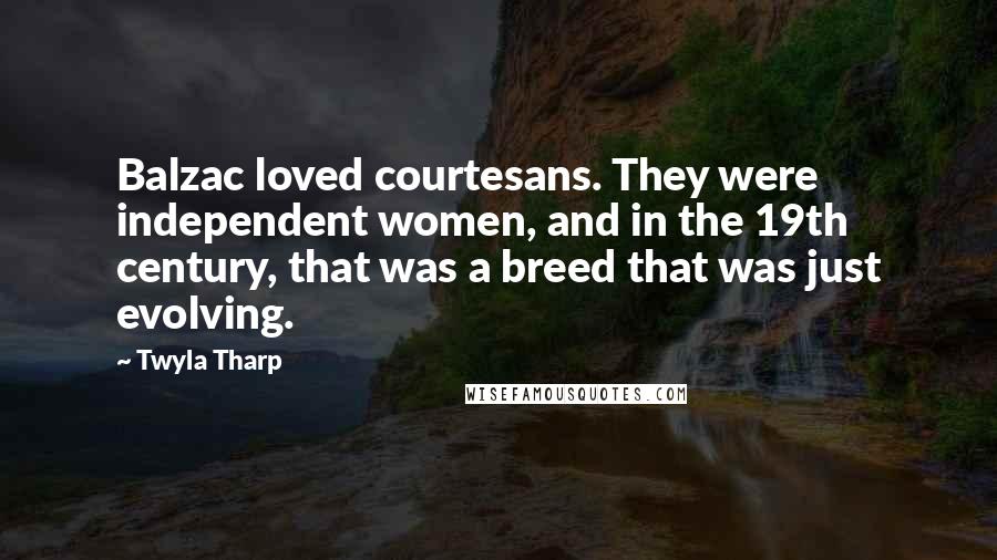 Twyla Tharp Quotes: Balzac loved courtesans. They were independent women, and in the 19th century, that was a breed that was just evolving.