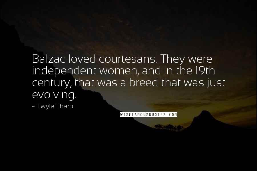 Twyla Tharp Quotes: Balzac loved courtesans. They were independent women, and in the 19th century, that was a breed that was just evolving.