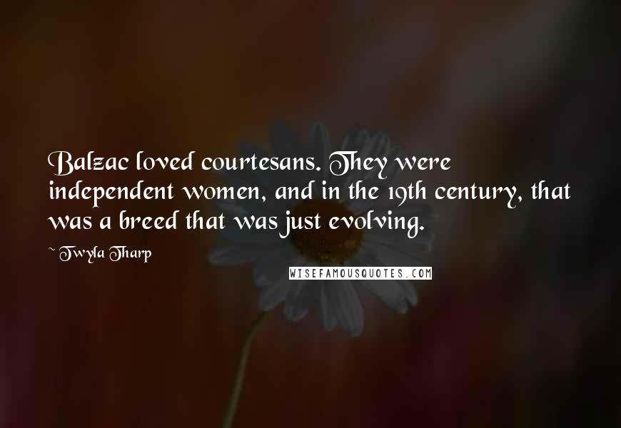 Twyla Tharp Quotes: Balzac loved courtesans. They were independent women, and in the 19th century, that was a breed that was just evolving.