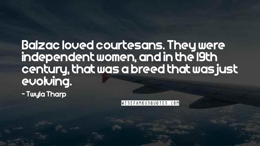 Twyla Tharp Quotes: Balzac loved courtesans. They were independent women, and in the 19th century, that was a breed that was just evolving.