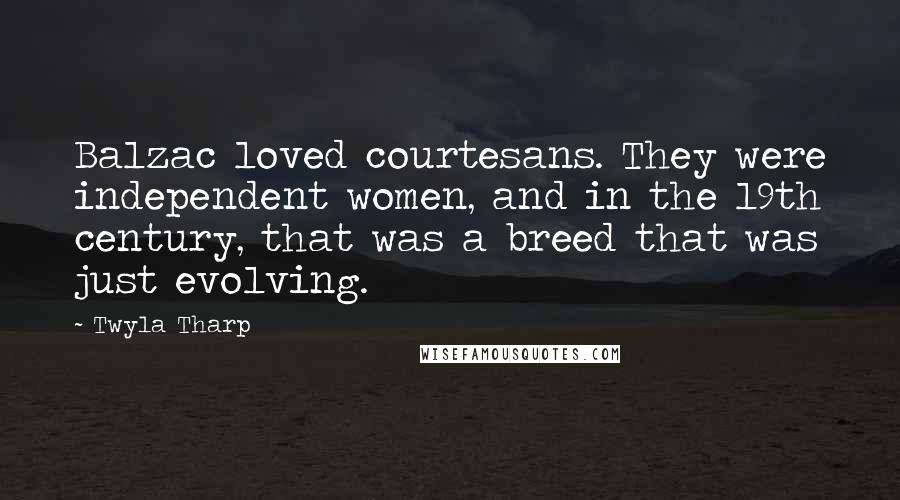 Twyla Tharp Quotes: Balzac loved courtesans. They were independent women, and in the 19th century, that was a breed that was just evolving.