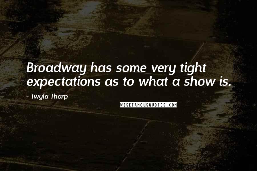 Twyla Tharp Quotes: Broadway has some very tight expectations as to what a show is.