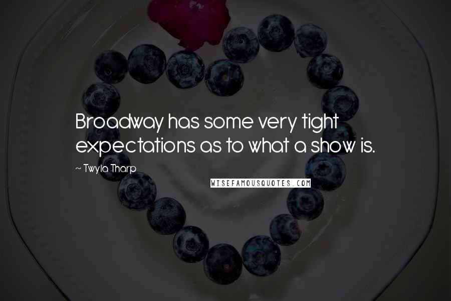 Twyla Tharp Quotes: Broadway has some very tight expectations as to what a show is.