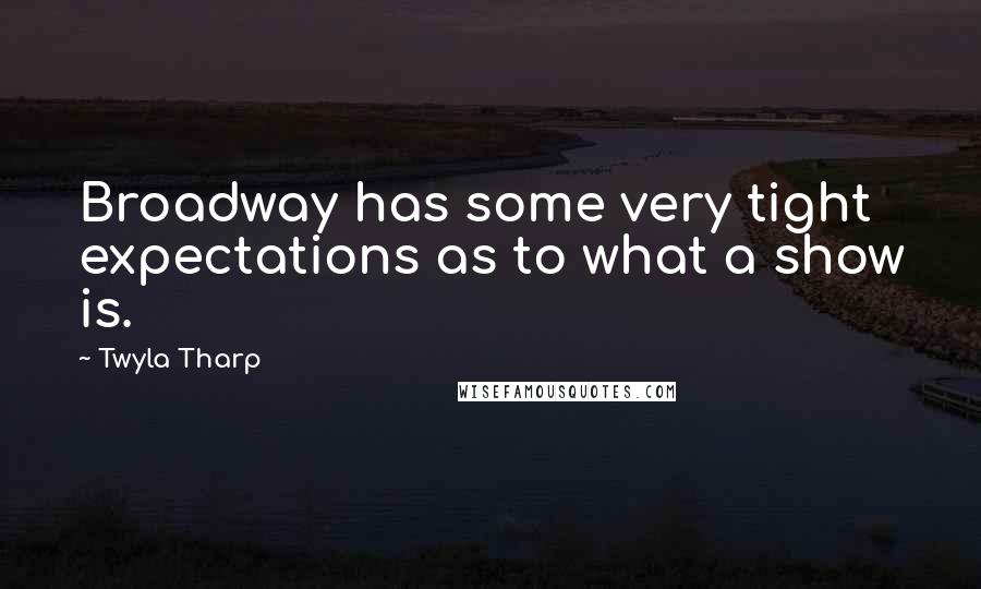 Twyla Tharp Quotes: Broadway has some very tight expectations as to what a show is.