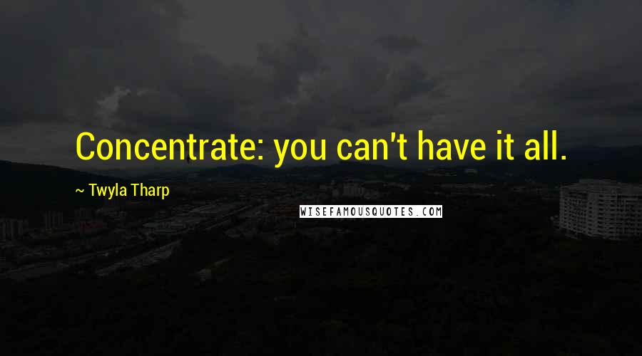Twyla Tharp Quotes: Concentrate: you can't have it all.