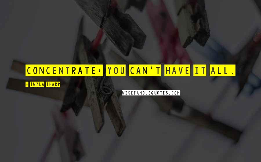 Twyla Tharp Quotes: Concentrate: you can't have it all.