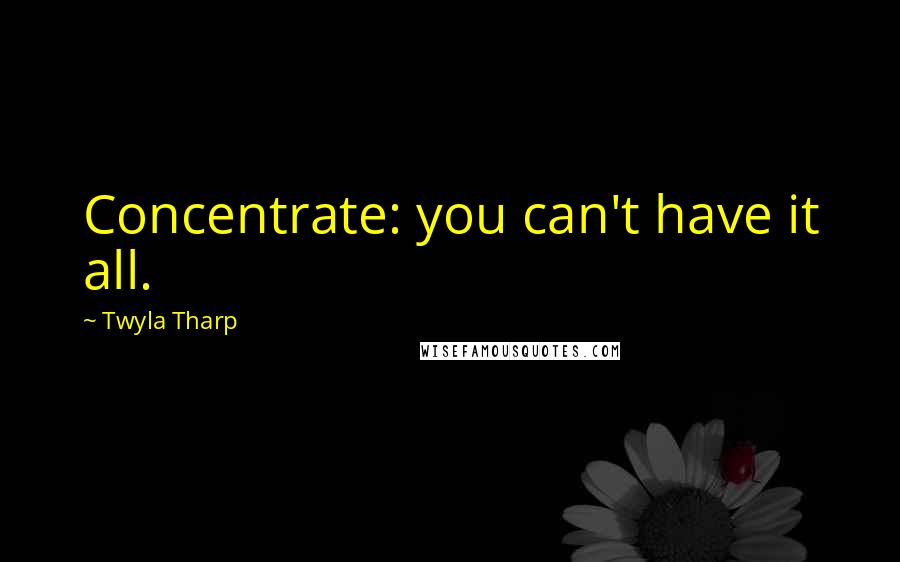 Twyla Tharp Quotes: Concentrate: you can't have it all.