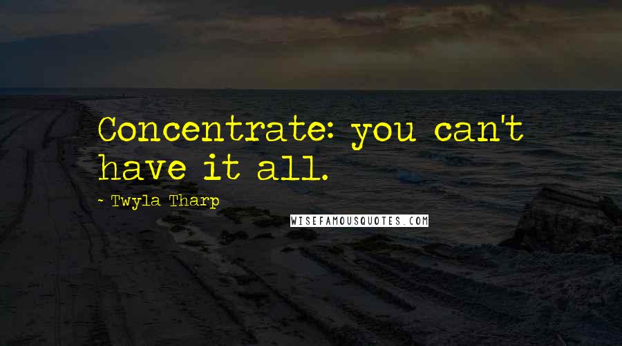 Twyla Tharp Quotes: Concentrate: you can't have it all.