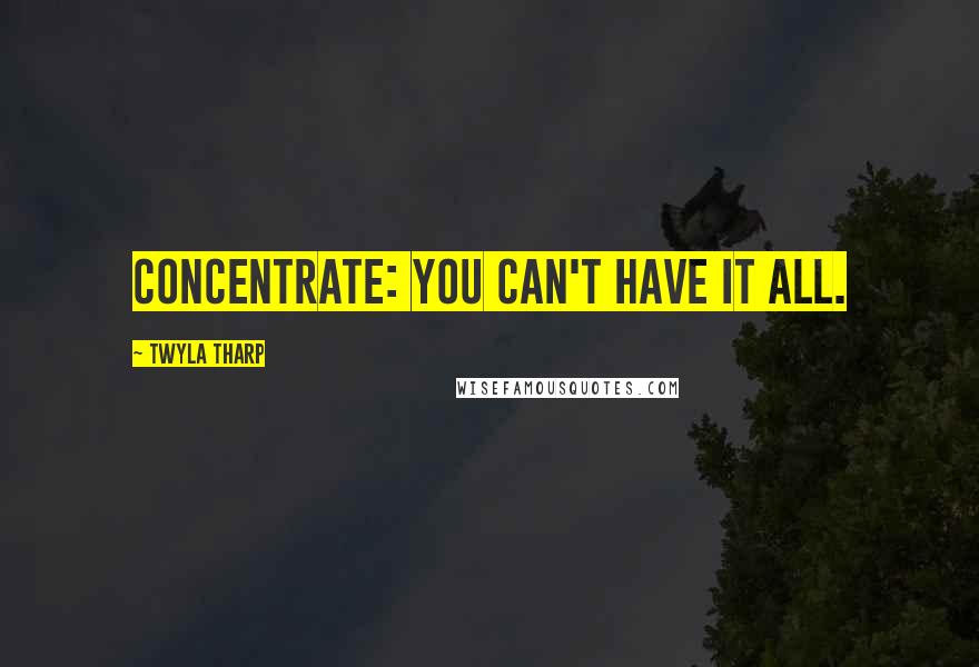 Twyla Tharp Quotes: Concentrate: you can't have it all.