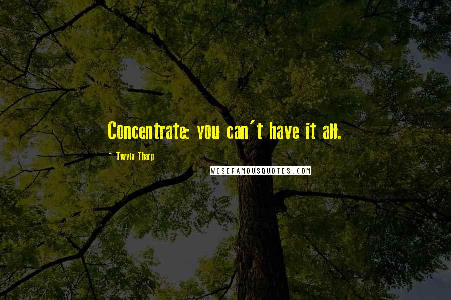 Twyla Tharp Quotes: Concentrate: you can't have it all.