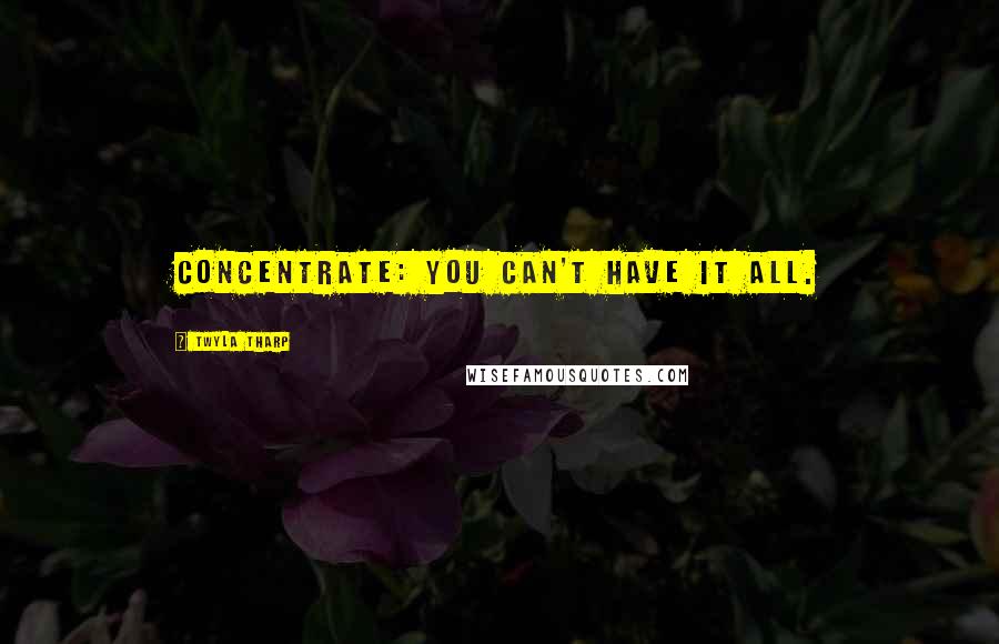 Twyla Tharp Quotes: Concentrate: you can't have it all.