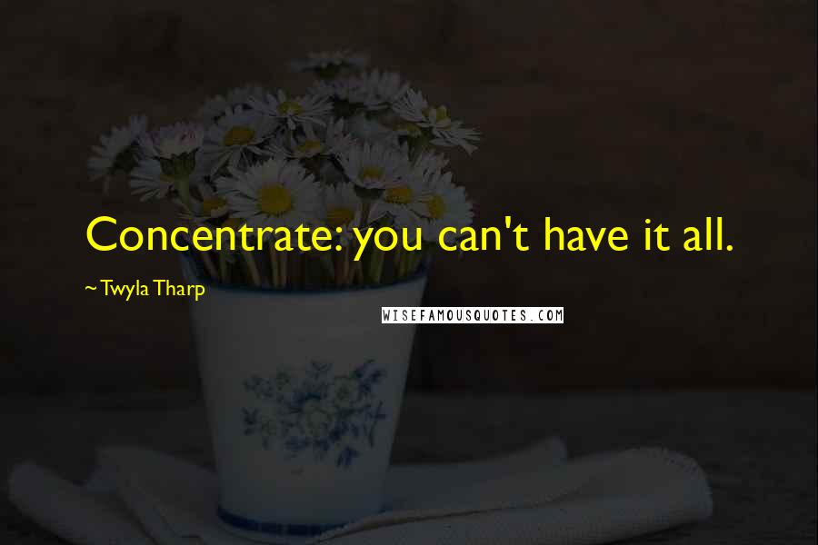 Twyla Tharp Quotes: Concentrate: you can't have it all.