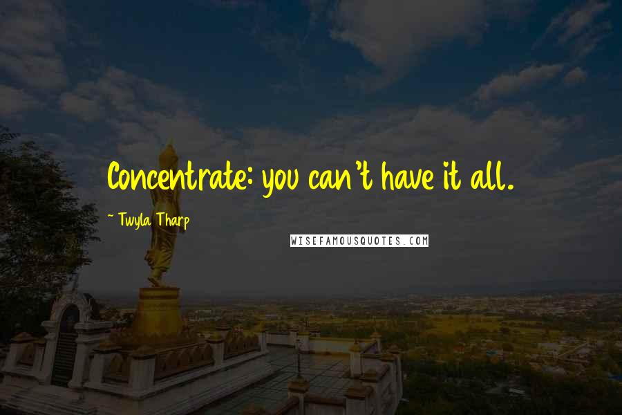 Twyla Tharp Quotes: Concentrate: you can't have it all.