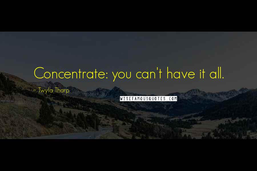 Twyla Tharp Quotes: Concentrate: you can't have it all.