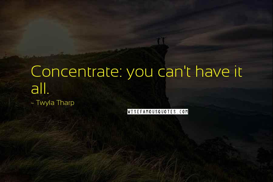 Twyla Tharp Quotes: Concentrate: you can't have it all.