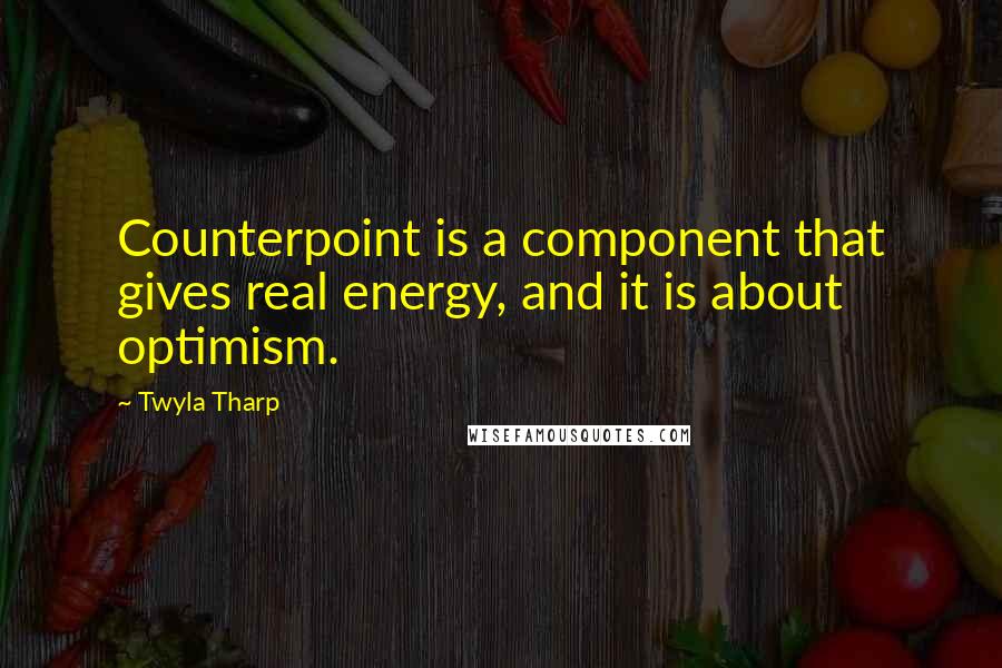 Twyla Tharp Quotes: Counterpoint is a component that gives real energy, and it is about optimism.