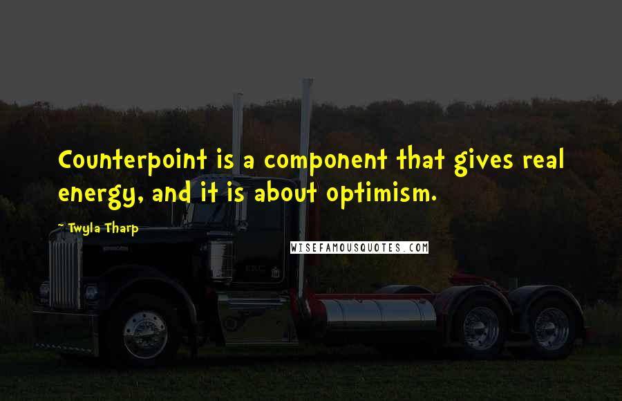 Twyla Tharp Quotes: Counterpoint is a component that gives real energy, and it is about optimism.