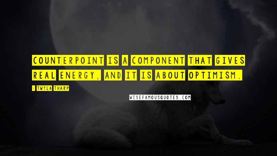 Twyla Tharp Quotes: Counterpoint is a component that gives real energy, and it is about optimism.