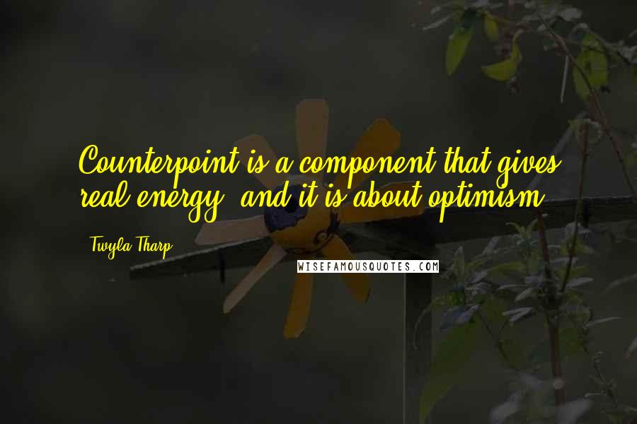 Twyla Tharp Quotes: Counterpoint is a component that gives real energy, and it is about optimism.