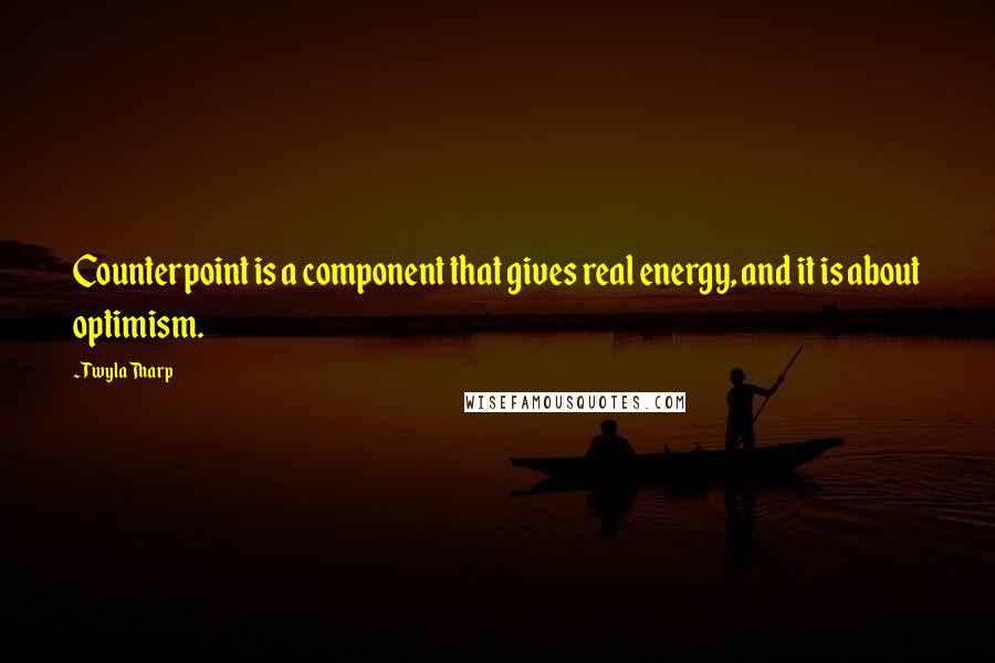 Twyla Tharp Quotes: Counterpoint is a component that gives real energy, and it is about optimism.