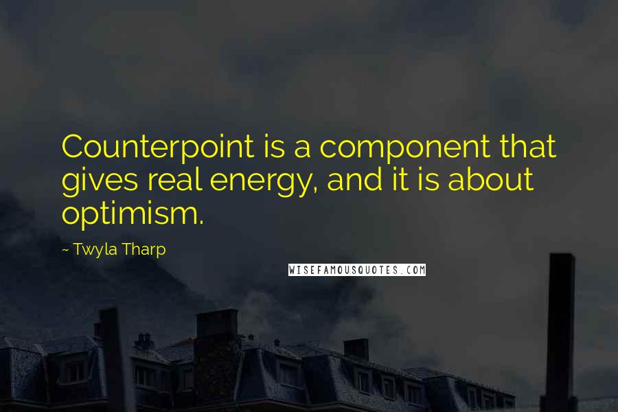 Twyla Tharp Quotes: Counterpoint is a component that gives real energy, and it is about optimism.