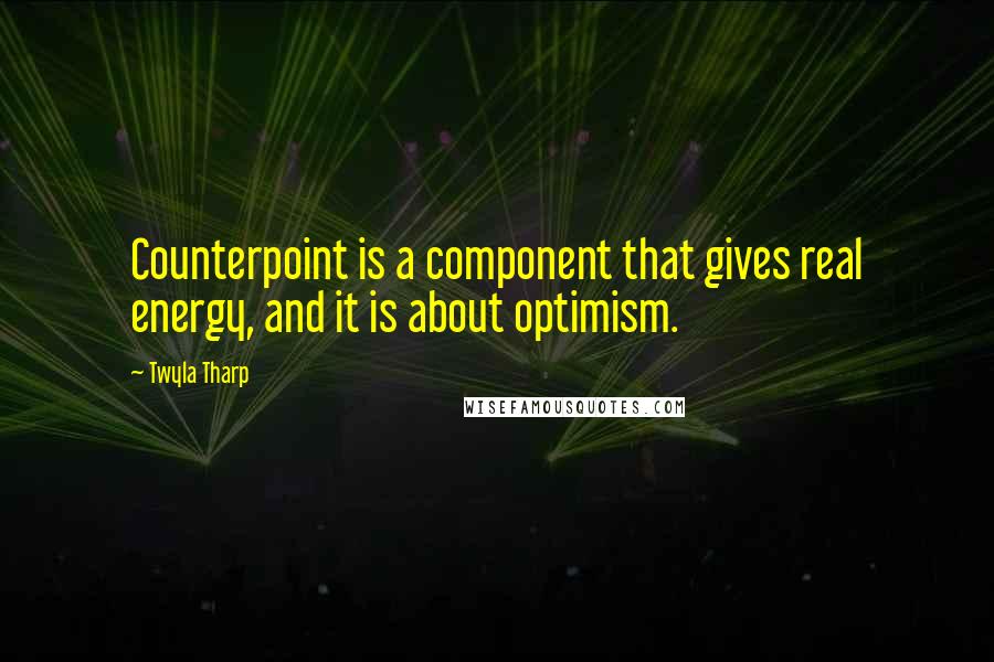 Twyla Tharp Quotes: Counterpoint is a component that gives real energy, and it is about optimism.