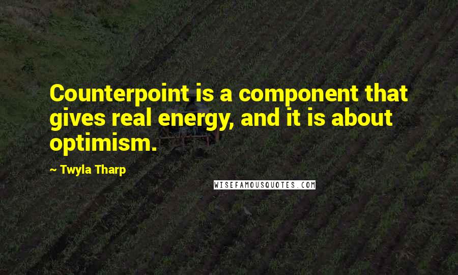 Twyla Tharp Quotes: Counterpoint is a component that gives real energy, and it is about optimism.