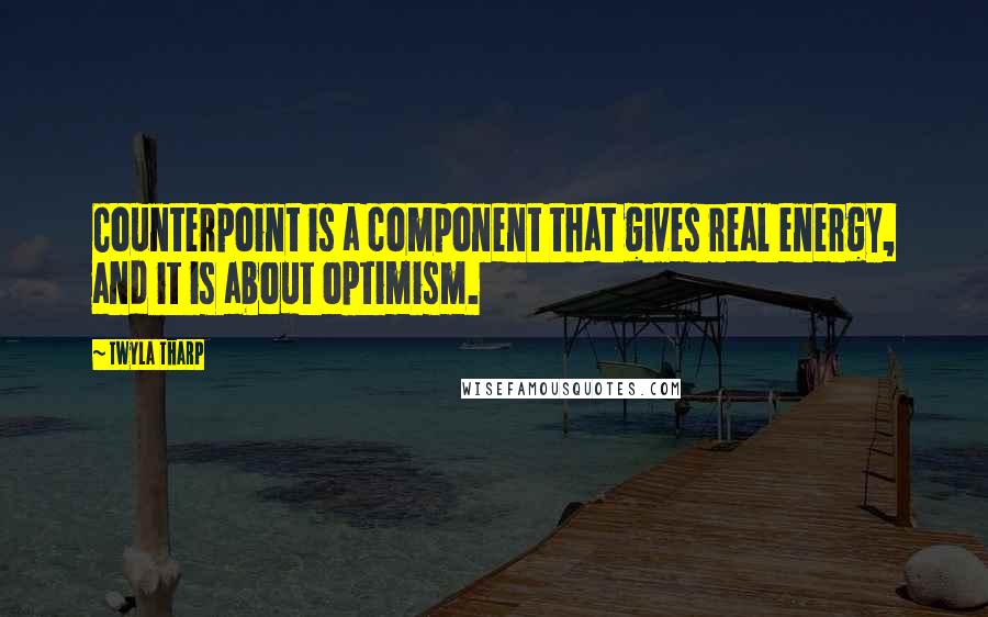 Twyla Tharp Quotes: Counterpoint is a component that gives real energy, and it is about optimism.