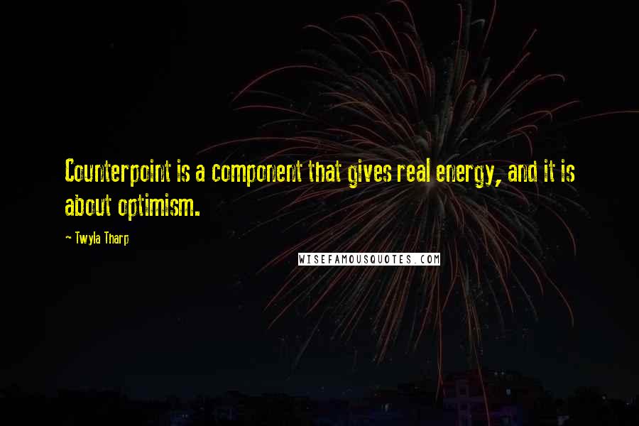Twyla Tharp Quotes: Counterpoint is a component that gives real energy, and it is about optimism.