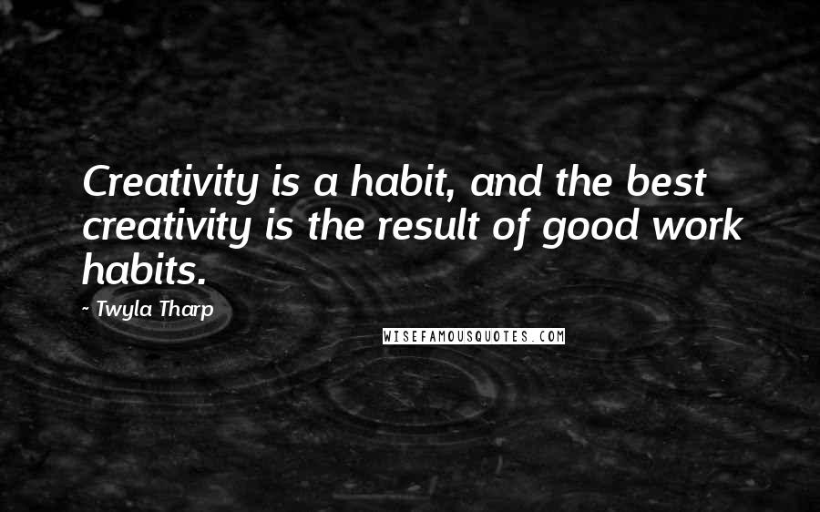 Twyla Tharp Quotes: Creativity is a habit, and the best creativity is the result of good work habits.