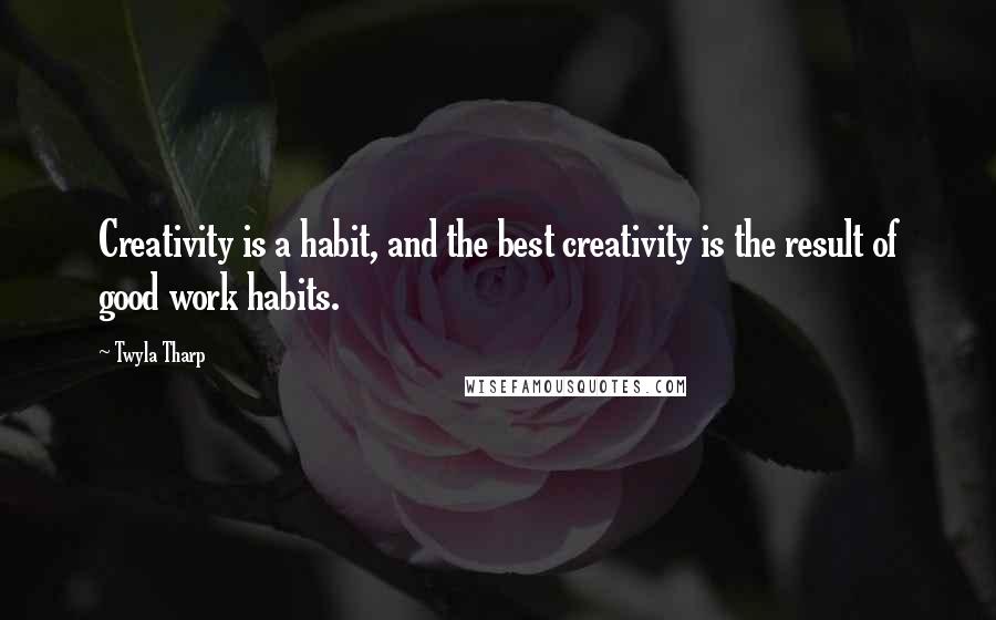 Twyla Tharp Quotes: Creativity is a habit, and the best creativity is the result of good work habits.