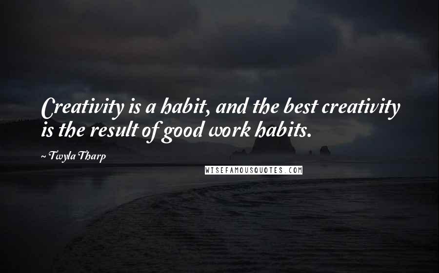 Twyla Tharp Quotes: Creativity is a habit, and the best creativity is the result of good work habits.