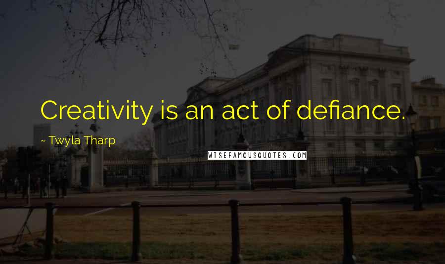 Twyla Tharp Quotes: Creativity is an act of defiance.