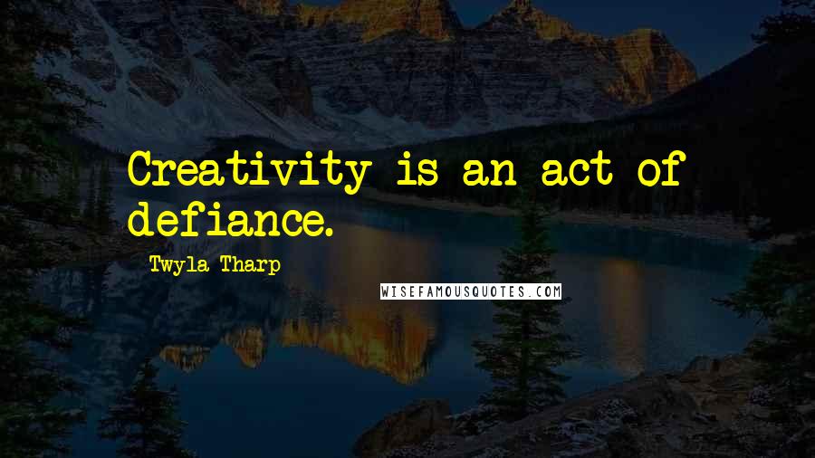 Twyla Tharp Quotes: Creativity is an act of defiance.