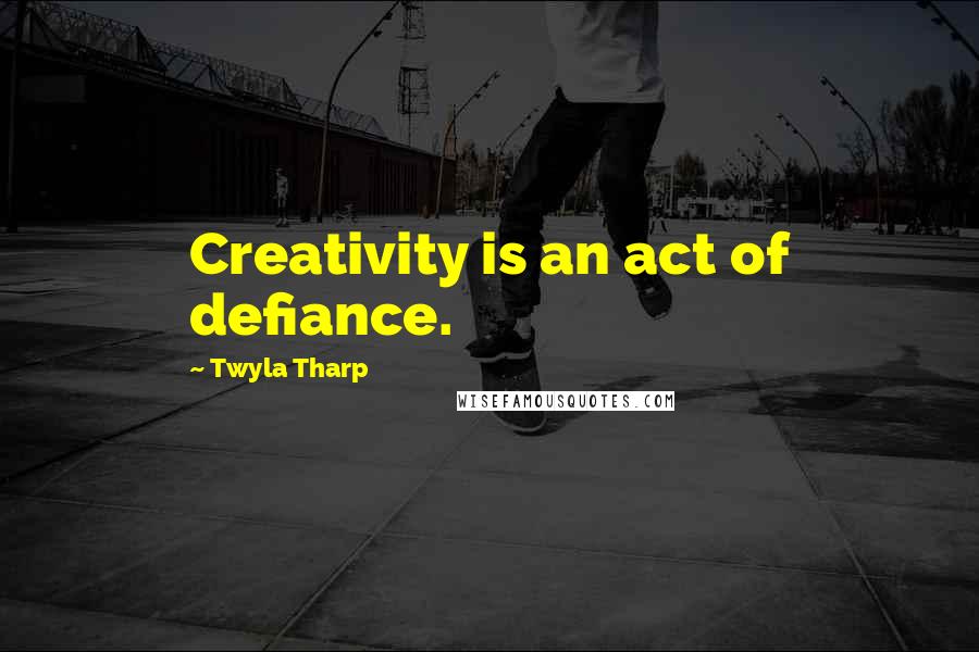 Twyla Tharp Quotes: Creativity is an act of defiance.