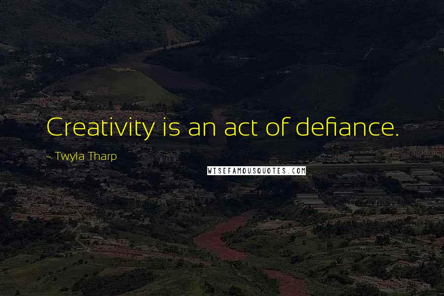 Twyla Tharp Quotes: Creativity is an act of defiance.