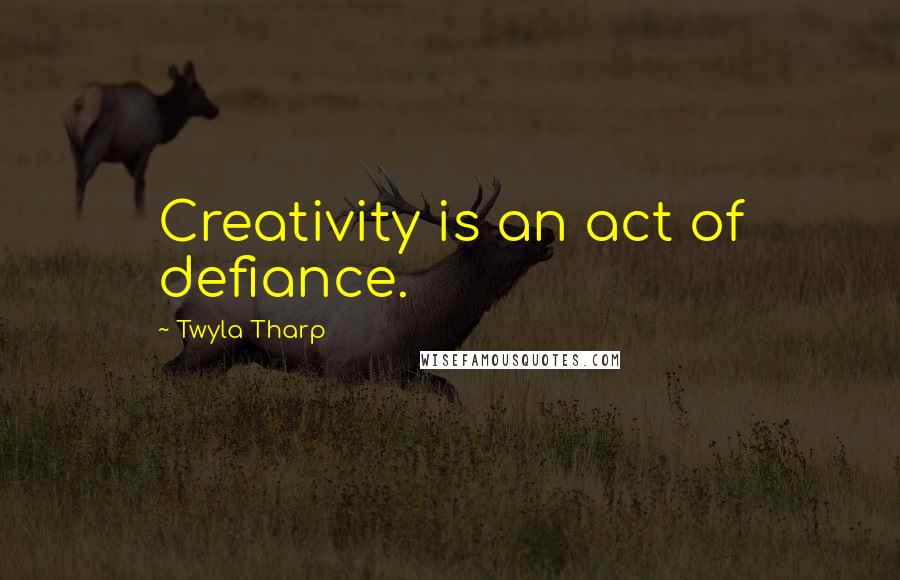 Twyla Tharp Quotes: Creativity is an act of defiance.