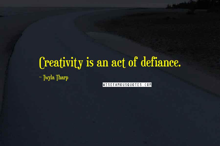 Twyla Tharp Quotes: Creativity is an act of defiance.