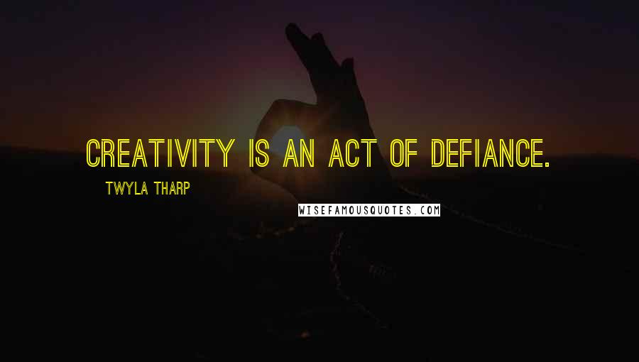 Twyla Tharp Quotes: Creativity is an act of defiance.