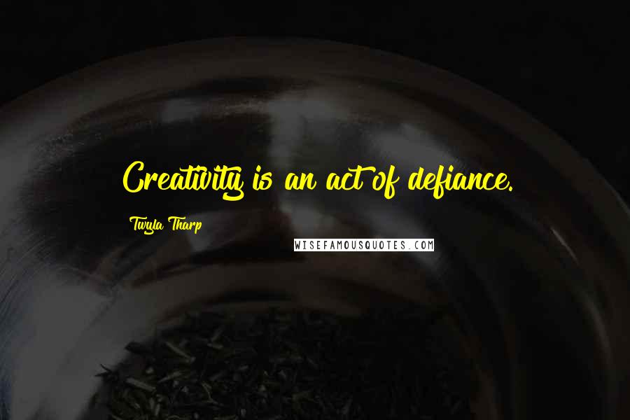 Twyla Tharp Quotes: Creativity is an act of defiance.