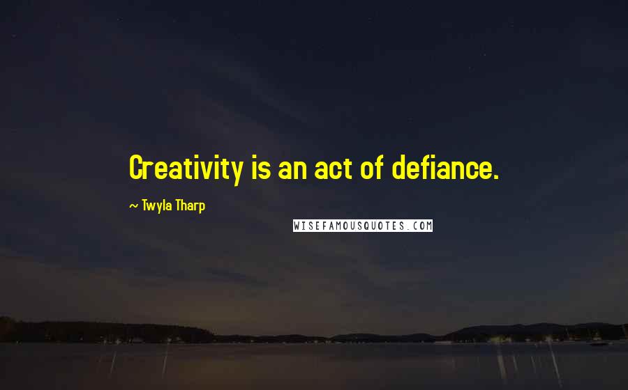 Twyla Tharp Quotes: Creativity is an act of defiance.