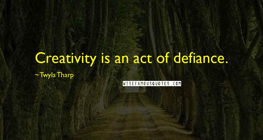 Twyla Tharp Quotes: Creativity is an act of defiance.