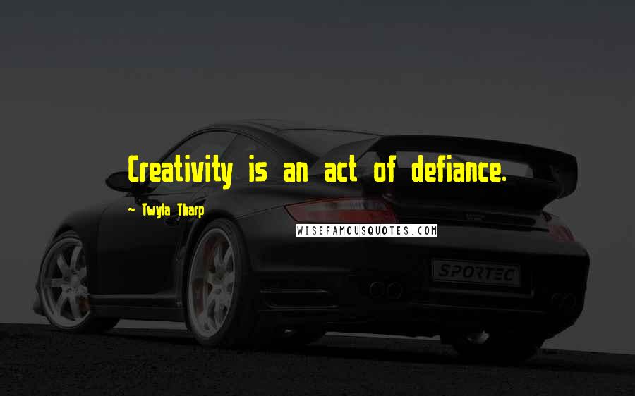 Twyla Tharp Quotes: Creativity is an act of defiance.