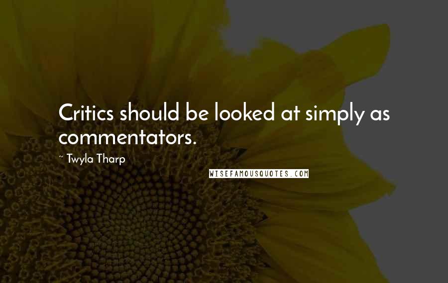 Twyla Tharp Quotes: Critics should be looked at simply as commentators.