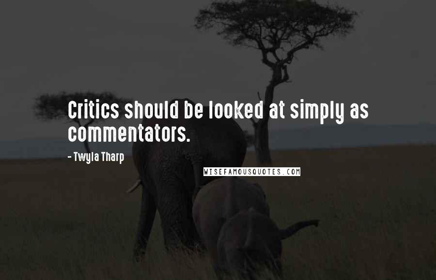 Twyla Tharp Quotes: Critics should be looked at simply as commentators.