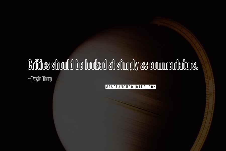Twyla Tharp Quotes: Critics should be looked at simply as commentators.